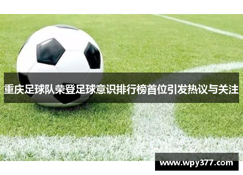 重庆足球队荣登足球意识排行榜首位引发热议与关注