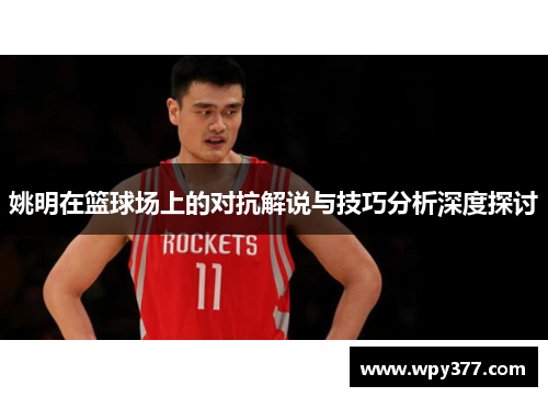 姚明在篮球场上的对抗解说与技巧分析深度探讨