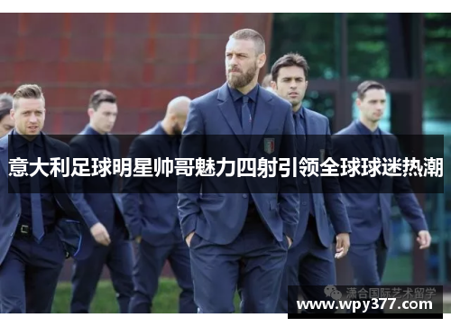 意大利足球明星帅哥魅力四射引领全球球迷热潮