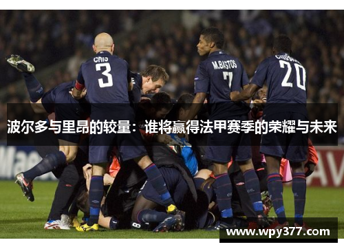 波尔多与里昂的较量：谁将赢得法甲赛季的荣耀与未来